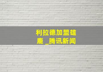 利拉德加盟雄鹿 _腾讯新闻